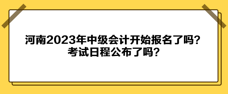 河南2023年中級(jí)會(huì)計(jì)開始報(bào)名了嗎？考試日程公布了嗎？