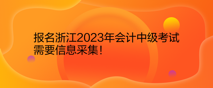 報名浙江2023年會計中級考試需要信息采集！