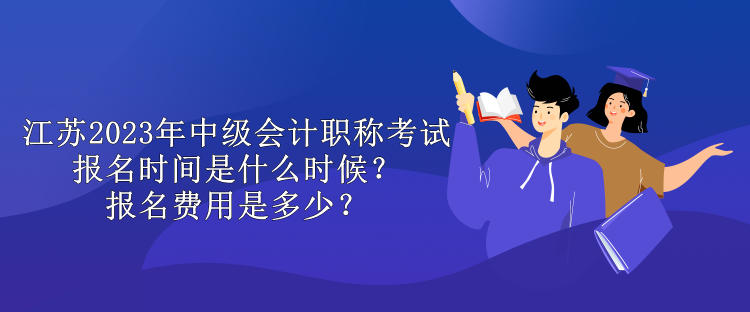 江蘇2023年中級會計職稱考試報名時間是什么時候？報名費用是多少？