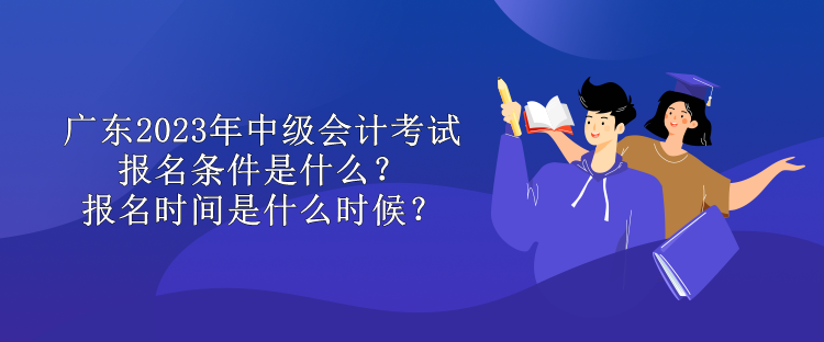 廣東2023年中級會計考試報名條件是什么？報名時間是什么時候？