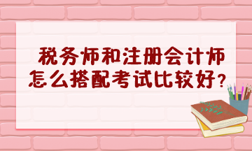 稅務師和注冊會計師怎么搭配考試比較好？