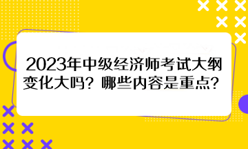 2023年中級(jí)經(jīng)濟(jì)師考試大綱變化大嗎？哪些內(nèi)容是重點(diǎn)？