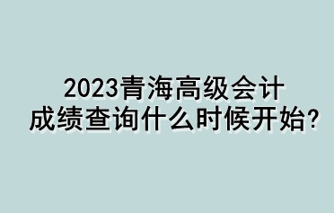 2023青海高級會計成績查詢什么時候開始？