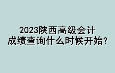 2023陜西高級(jí)會(huì)計(jì)成績(jī)查詢什么時(shí)候開(kāi)始？