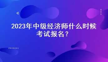 2023年中級(jí)經(jīng)濟(jì)師什么時(shí)候考試報(bào)名？