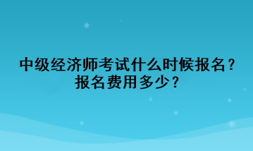 中級經濟師考試什么時候報名？報名費用多少？