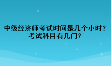 中級經濟師考試時間是幾個小時？考試科目有幾門？
