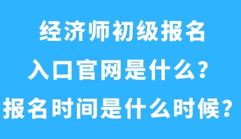 經(jīng)濟師初級報名入口官網(wǎng)是什么？報名時間是什么時候？