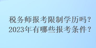 稅務師報考限制學歷嗎？2023年有哪些報考條件？