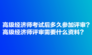 高級經濟師考試后多久參加評審？高級經濟師評審需要什么資料？