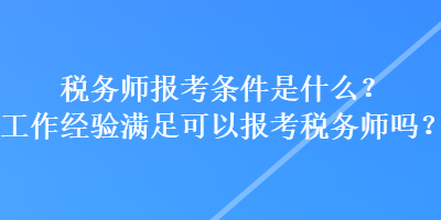 稅務(wù)師報考條件是什么？工作經(jīng)驗滿足可以報考稅務(wù)師嗎？