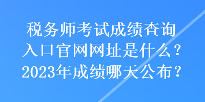 稅務(wù)師考試成績(jī)查詢?nèi)肟诠倬W(wǎng)網(wǎng)址是什么？2023年成績(jī)哪天公布？