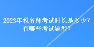 2023年稅務(wù)師考試時(shí)長是多少？有哪些考試題型？