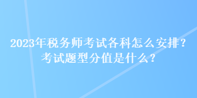 2023年稅務師考試各科怎么安排？考試題型分值是什么？