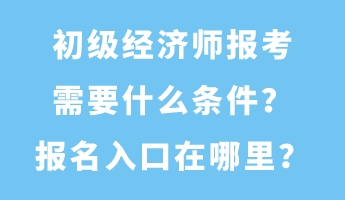 初級(jí)經(jīng)濟(jì)師報(bào)考需要什么條件？報(bào)名入口在哪里？
