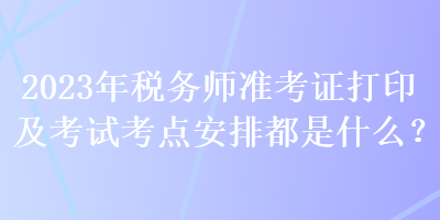 2023年稅務師準考證打印及考試考點安排都是什么？
