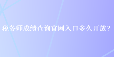 稅務師成績查詢官網(wǎng)入口多久開放？