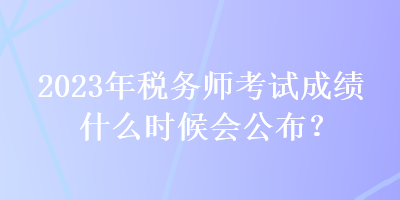 2023年稅務師考試成績什么時候會公布？