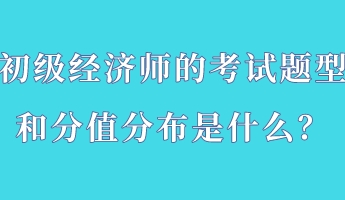 初級經濟師的考試題型和分值分布是什么？