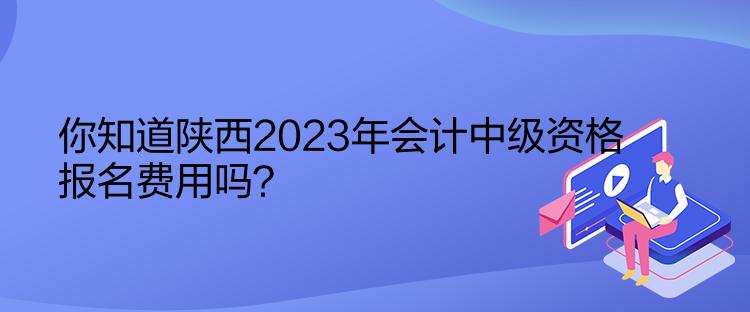 你知道陜西2023年會計中級資格報名費用嗎？
