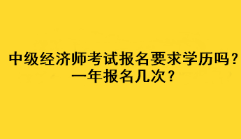 中級經(jīng)濟師考試報名要求學歷嗎？一年報名幾次？