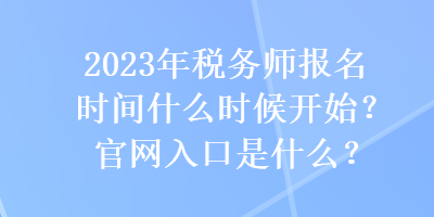 2023年稅務師報名時間什么時候開始？官網(wǎng)入口是什么？