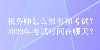 稅務師怎么報名和考試？2023年考試時間在哪天？