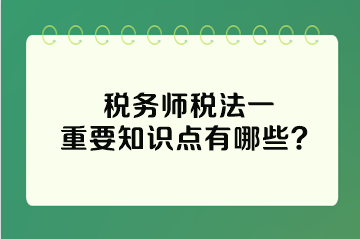 稅務師稅法一重要知識點有哪些？