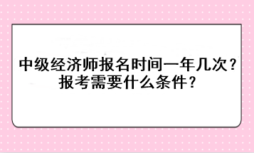 中級(jí)經(jīng)濟(jì)師報(bào)名時(shí)間一年幾次？報(bào)考需要什么條件？