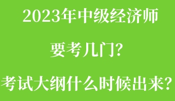 2023年中級經濟師要考幾門？考試大綱什么時候出來？