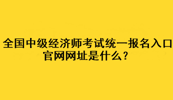 全國中級經濟師考試統一報名入口官網網址是什么？