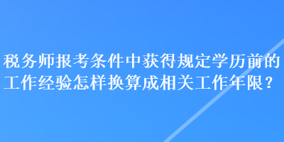 稅務師報考條件中獲得規定學歷前的工作經驗怎樣換算成相關工作年限？