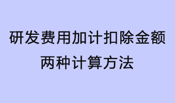 研發費用加計扣除金額有兩種計算方法