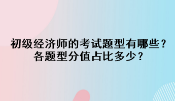 初級(jí)經(jīng)濟(jì)師的考試題型有哪些？各題型分值占比多少？