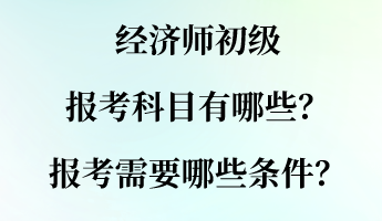 經濟師初級報考科目有哪些？報考需要哪些條件？