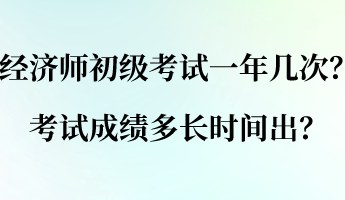 經濟師初級考試一年幾次？考試成績多長時間出？
