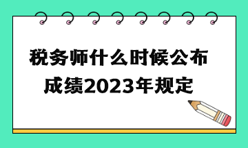 稅務師什么時候公布成績2023年規定