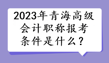 2023年青海高級會計職稱報考條件是什么？