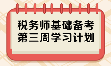 2023稅務(wù)師基礎(chǔ)階段備考周計(jì)劃 第三周哪些內(nèi)容重點(diǎn)學(xué)？