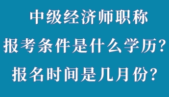 中級經(jīng)濟師職稱報考條件是什么學歷？報名時間是幾月份？