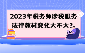 2023年稅務(wù)師涉稅服務(wù)法律教材變化大不大？