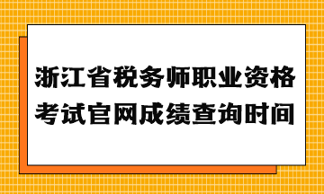 浙江省稅務師職業資格考試官網成績查詢時間