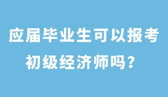 應屆畢業生可以報考初級經濟師嗎？