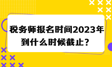 稅務(wù)師報(bào)名時(shí)間2023年到什么時(shí)候截止？