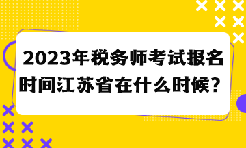 2023年稅務師考試報名時間江蘇省在什么時候？