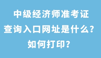 中級(jí)經(jīng)濟(jì)師準(zhǔn)考證查詢(xún)?nèi)肟诰W(wǎng)址是什么？如何打印？