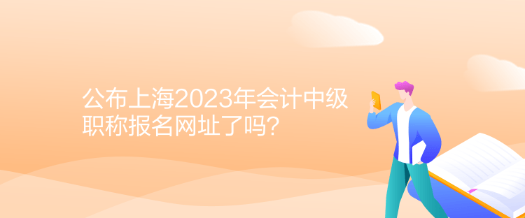 公布上海2023年會計中級職稱報名網址了嗎？