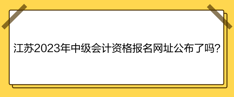 江蘇2023年中級會計資格報名網址公布了嗎？
