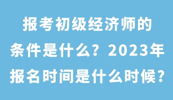 報考初級經濟師的條件是什么？2023年報名時間是什么時候_