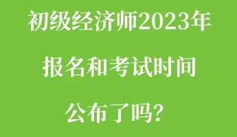 初級經濟師2023年報名和考試時間公布了嗎？